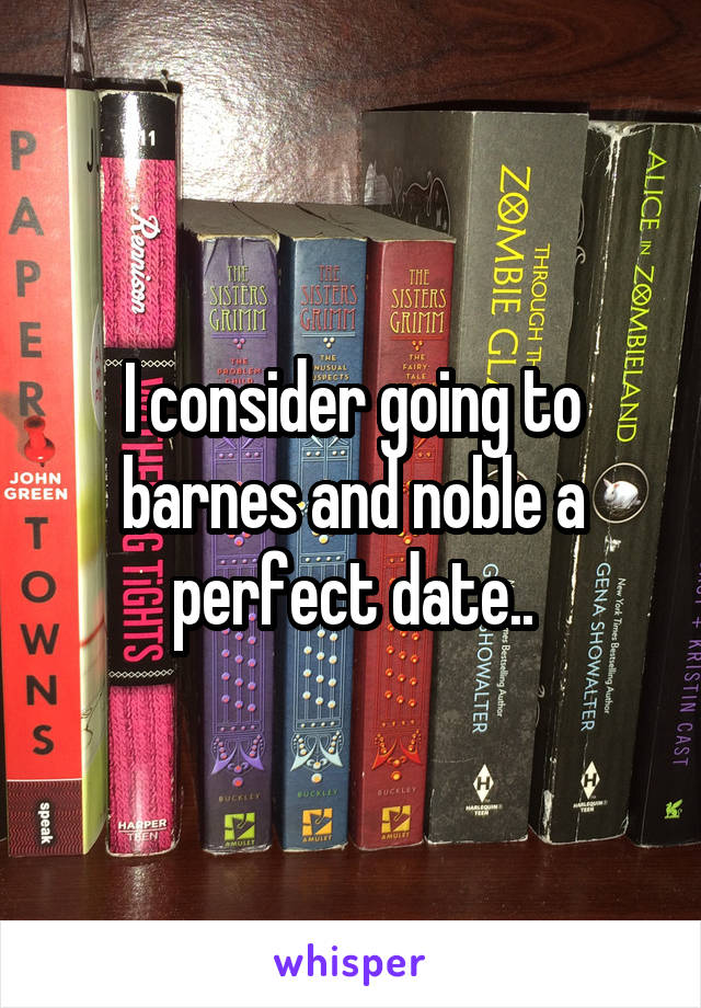 I consider going to barnes and noble a perfect date..