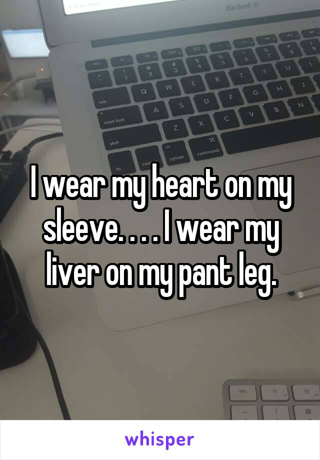 I wear my heart on my sleeve. . . . I wear my liver on my pant leg.