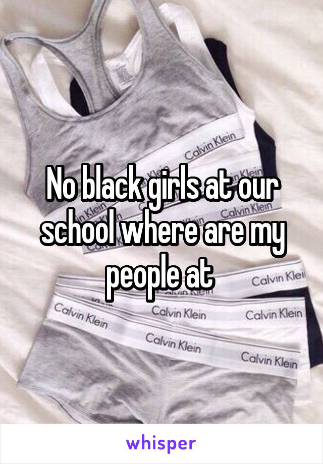 No black girls at our school where are my people at 