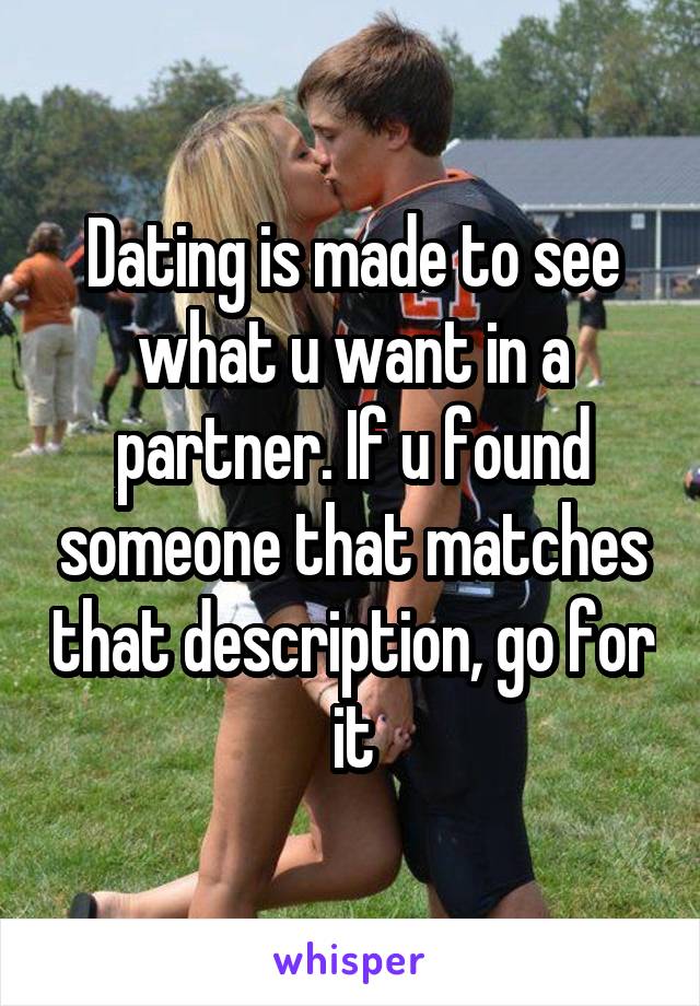 Dating is made to see what u want in a partner. If u found someone that matches that description, go for it