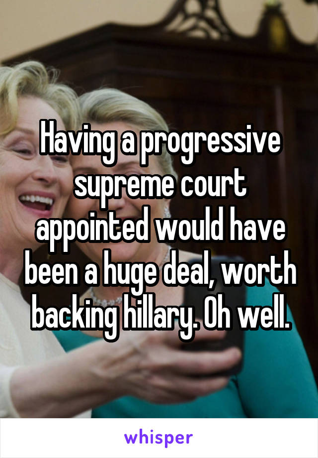 Having a progressive supreme court appointed would have been a huge deal, worth backing hillary. Oh well.