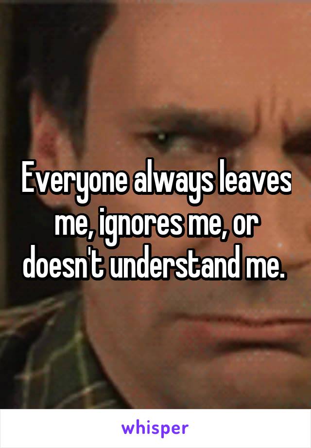 Everyone always leaves me, ignores me, or doesn't understand me. 