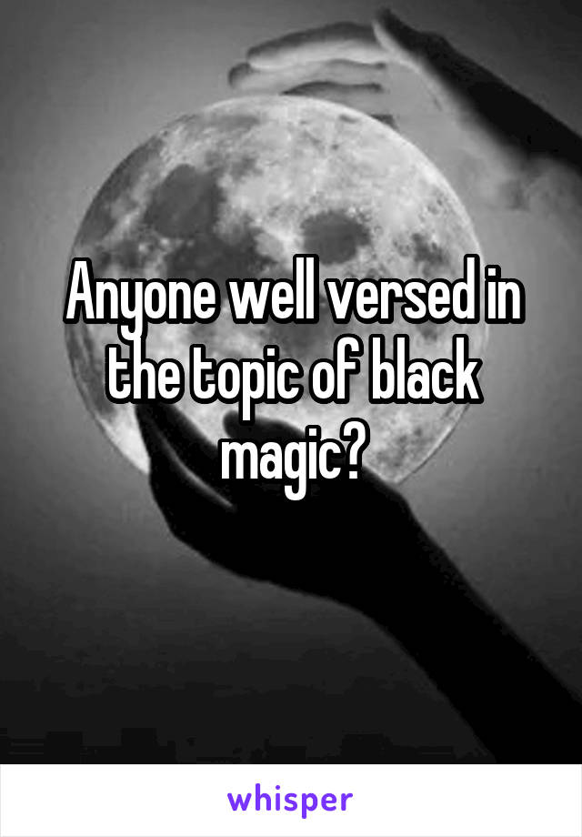 Anyone well versed in the topic of black magic?
