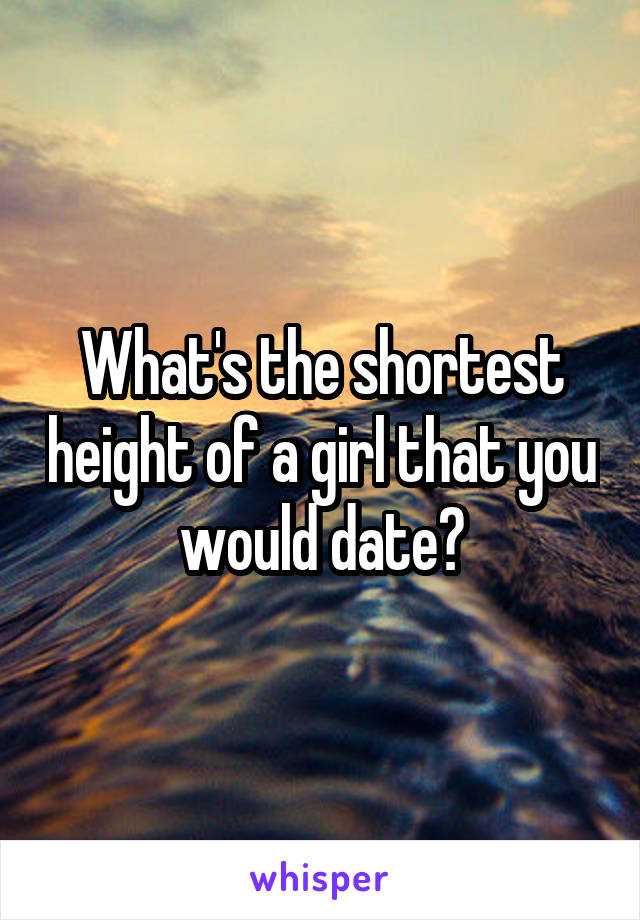 What's the shortest height of a girl that you would date?