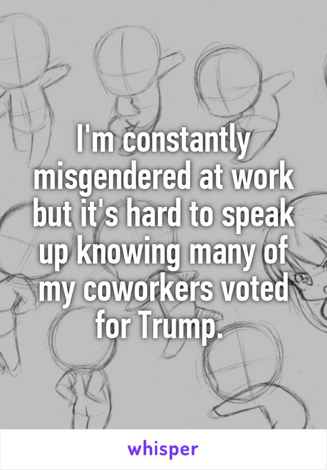 I'm constantly misgendered at work but it's hard to speak up knowing many of my coworkers voted for Trump. 