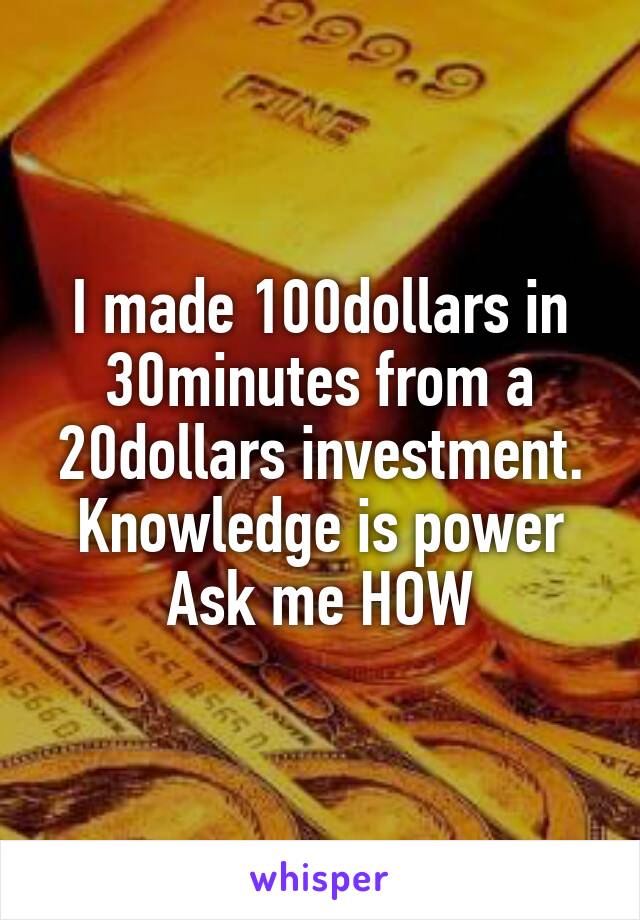 I made 100dollars in 30minutes from a 20dollars investment.
Knowledge is power
Ask me HOW