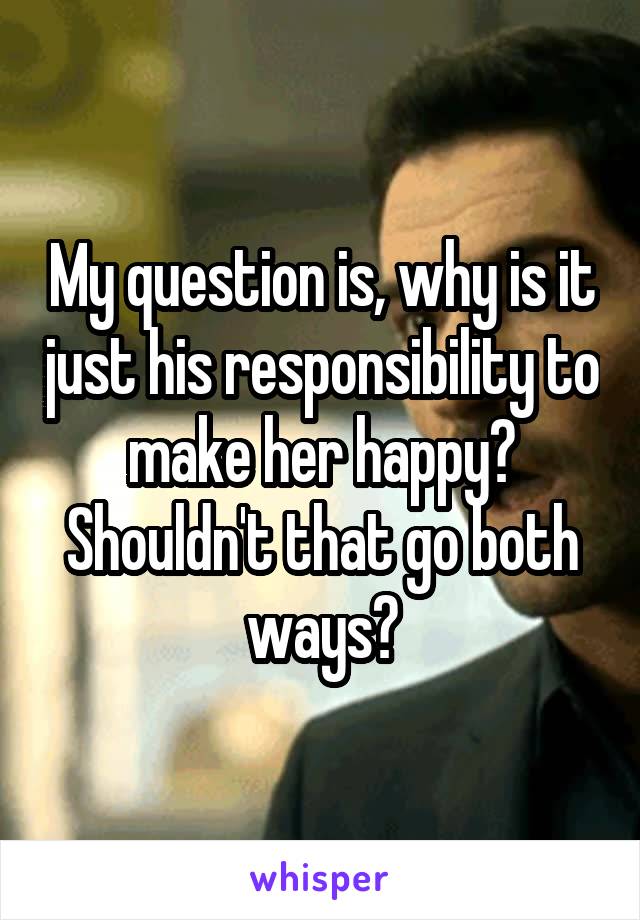 My question is, why is it just his responsibility to make her happy? Shouldn't that go both ways?