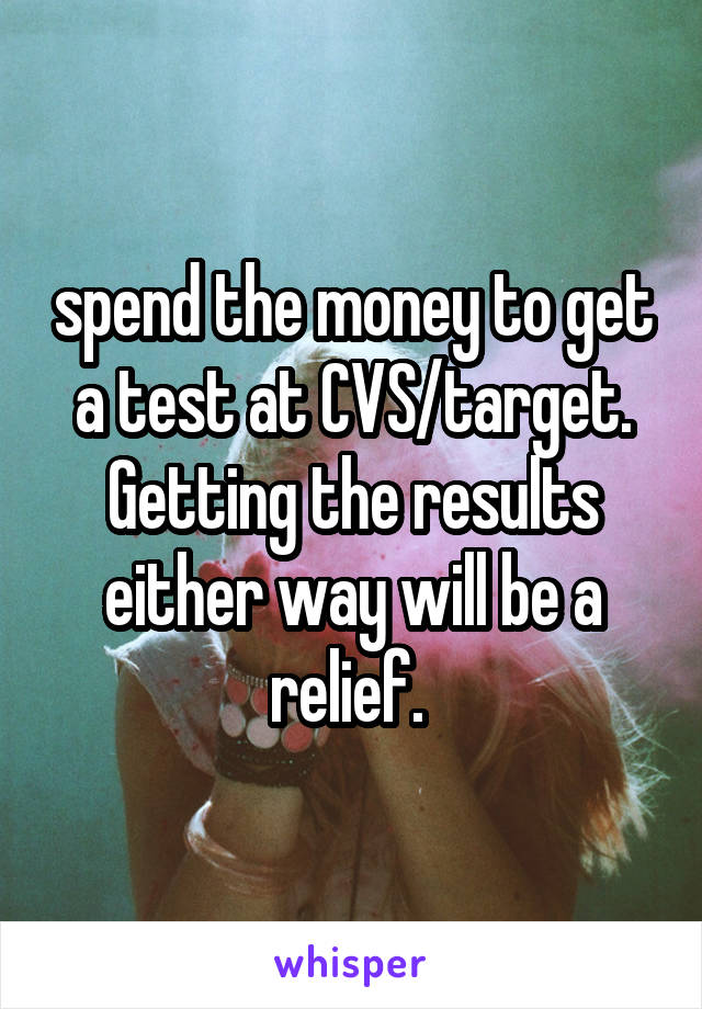 spend the money to get a test at CVS/target. Getting the results either way will be a relief. 