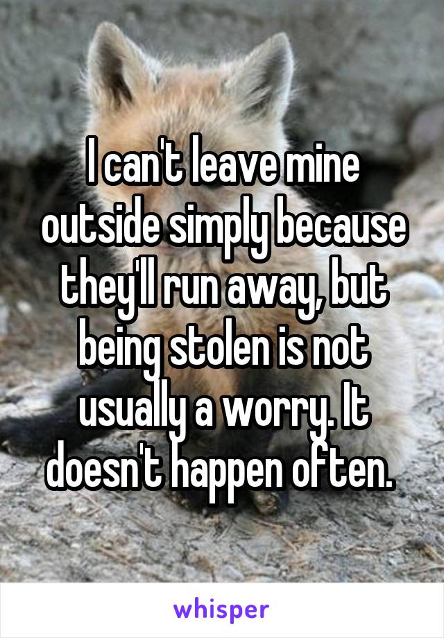 I can't leave mine outside simply because they'll run away, but being stolen is not usually a worry. It doesn't happen often. 