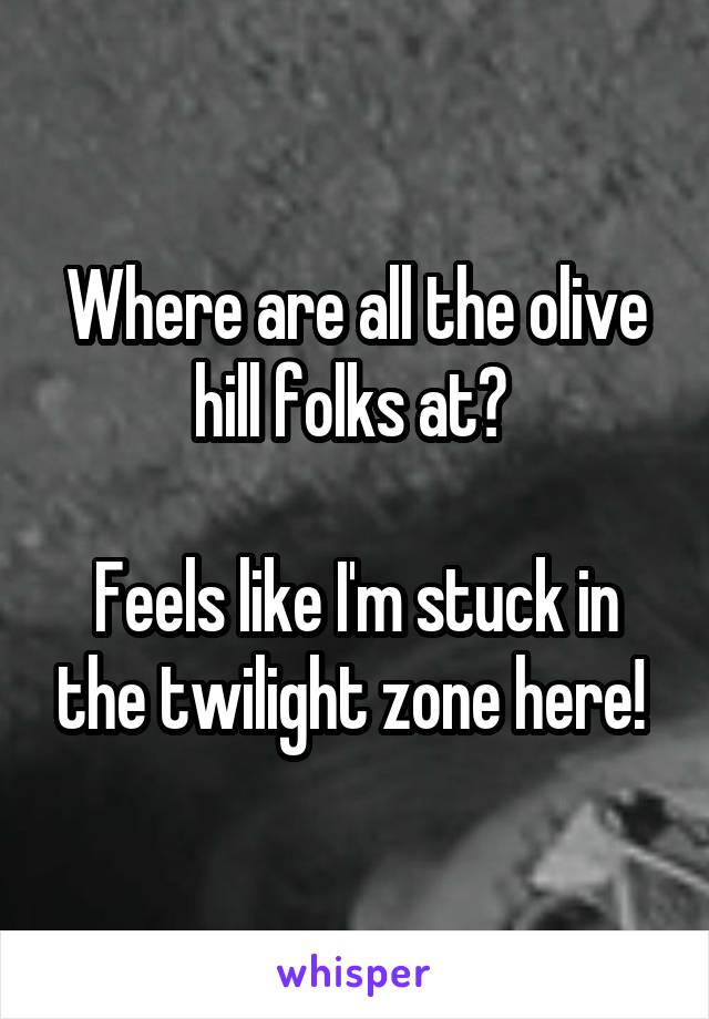 Where are all the olive hill folks at? 

Feels like I'm stuck in the twilight zone here! 