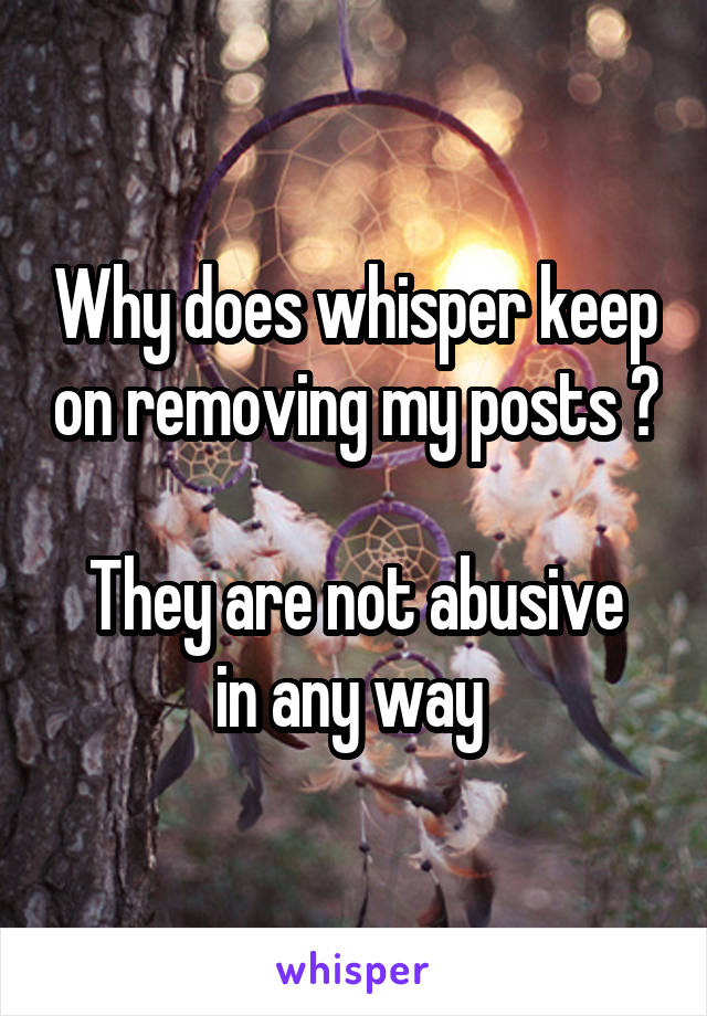 Why does whisper keep on removing my posts ? 
They are not abusive in any way 