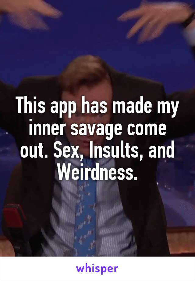 This app has made my inner savage come out. Sex, Insults, and Weirdness.