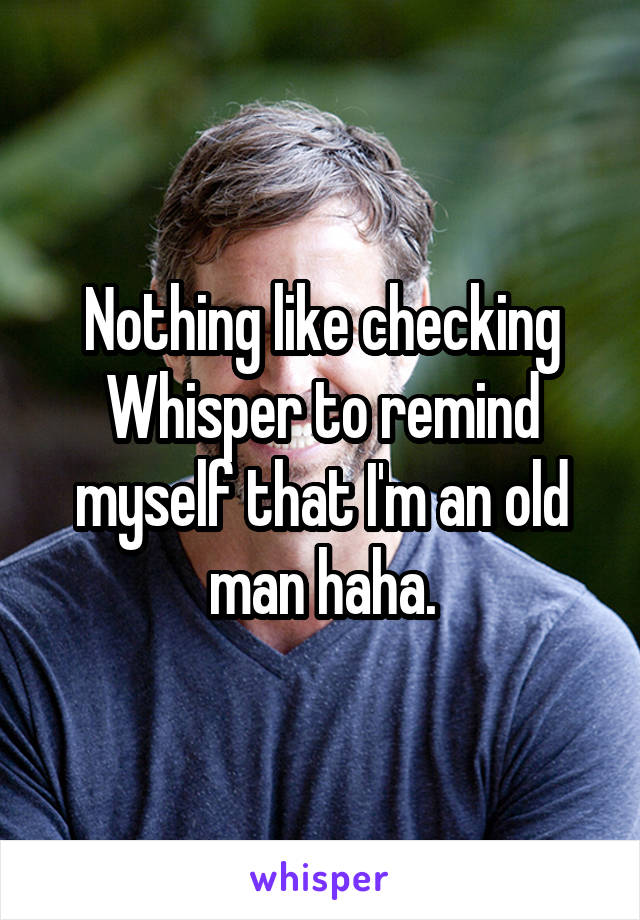 Nothing like checking Whisper to remind myself that I'm an old man haha.