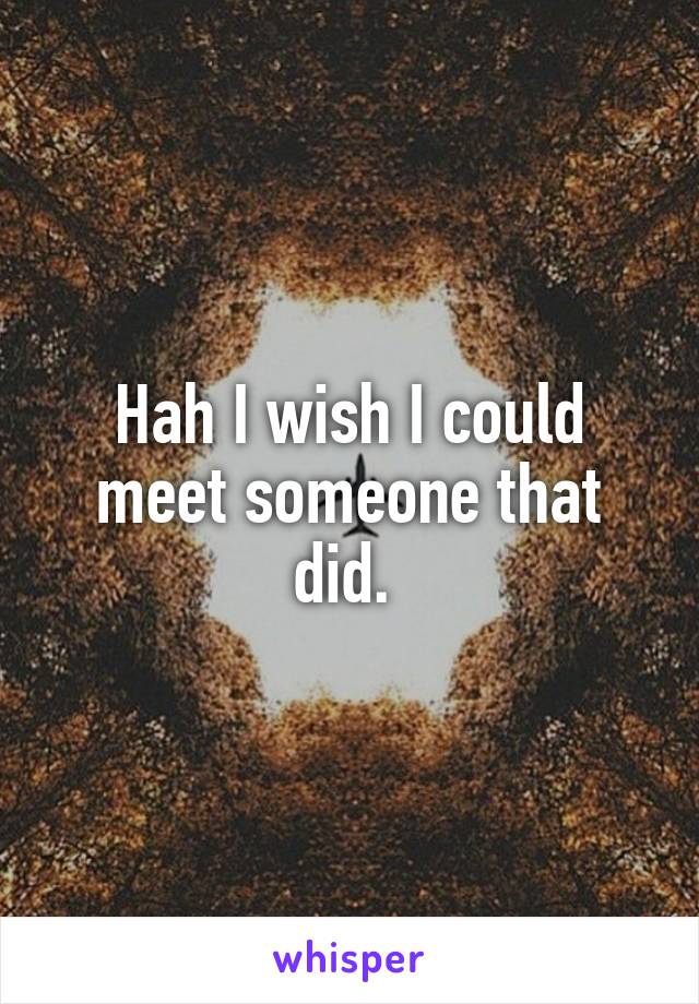 Hah I wish I could meet someone that did. 