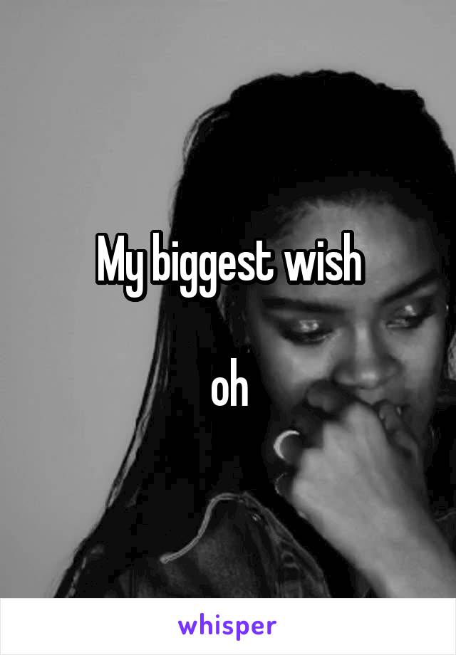 My biggest wish

oh