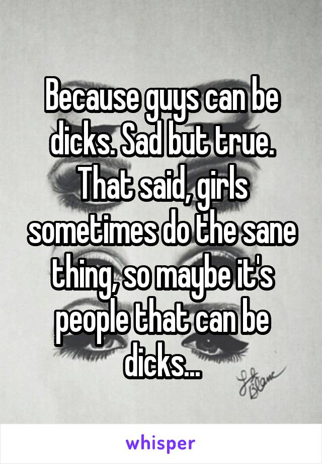 Because guys can be dicks. Sad but true. That said, girls sometimes do the sane thing, so maybe it's people that can be dicks...