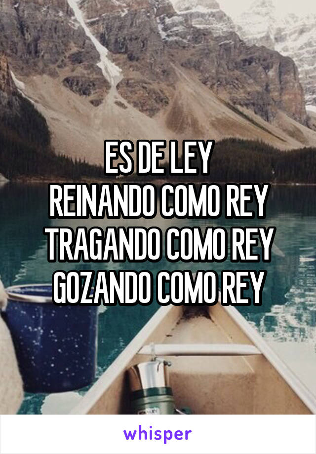 ES DE LEY
REINANDO COMO REY
TRAGANDO COMO REY
GOZANDO COMO REY