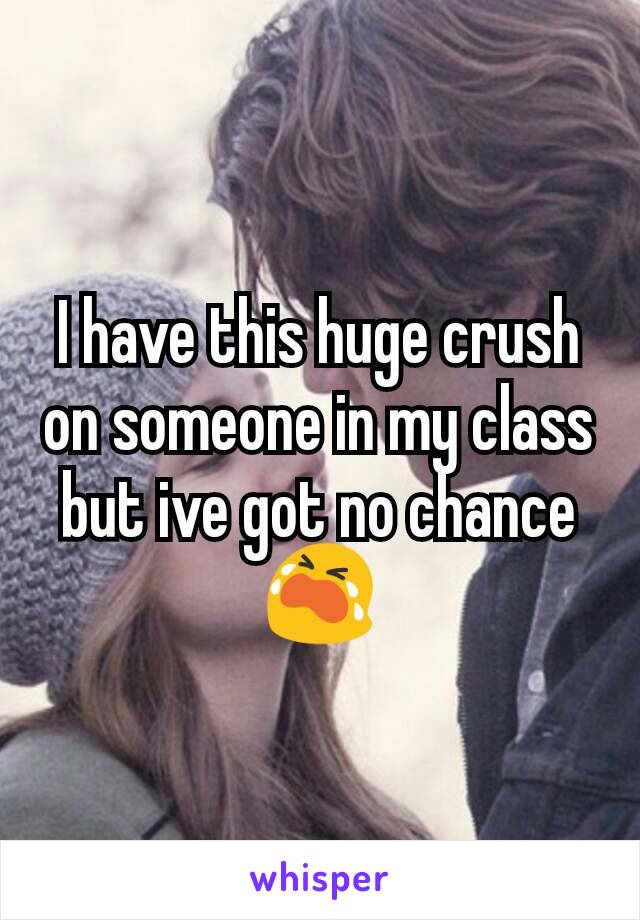 I have this huge crush on someone in my class but ive got no chance 😭