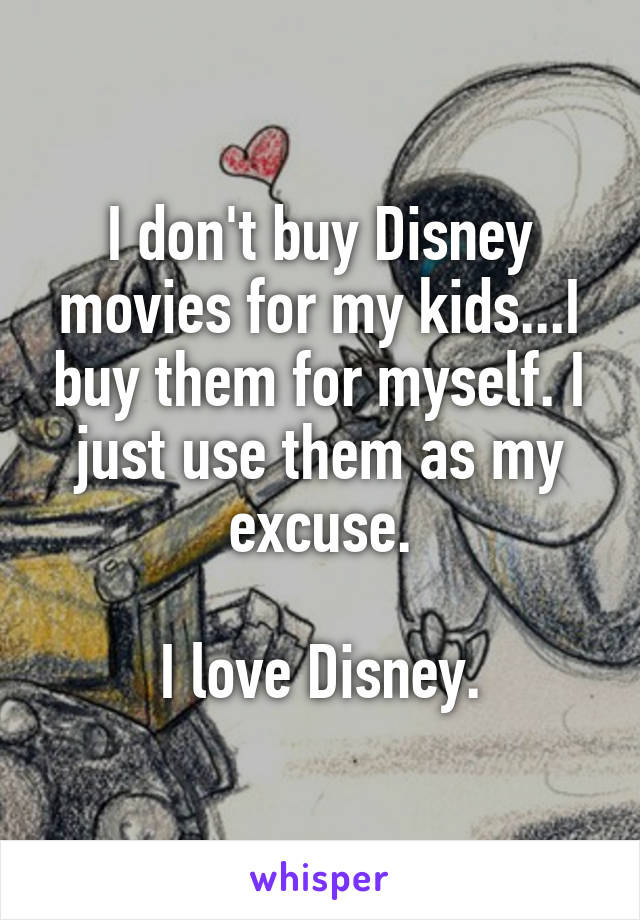 I don't buy Disney movies for my kids...I buy them for myself. I just use them as my excuse.

I love Disney.