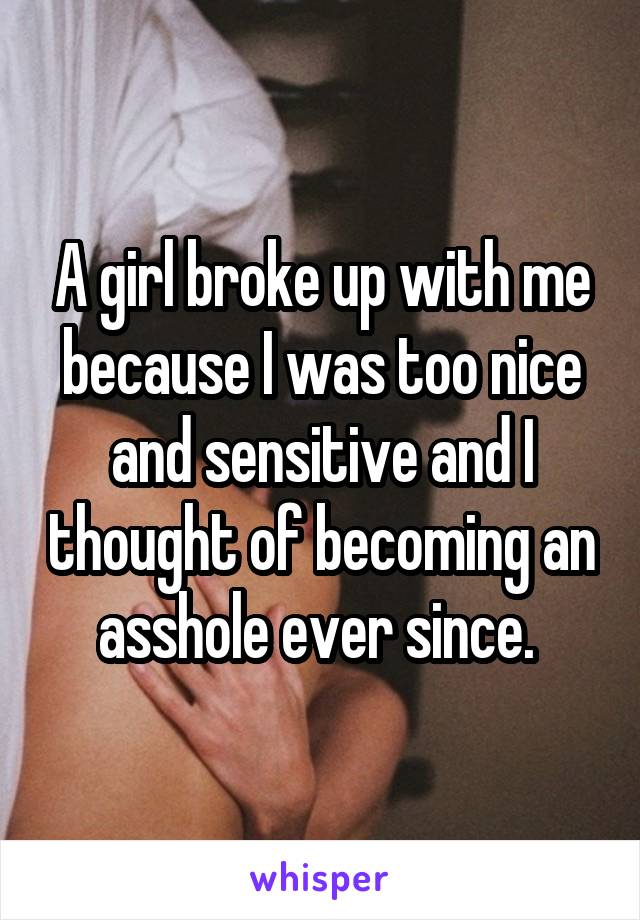 A girl broke up with me because I was too nice and sensitive and I thought of becoming an asshole ever since. 