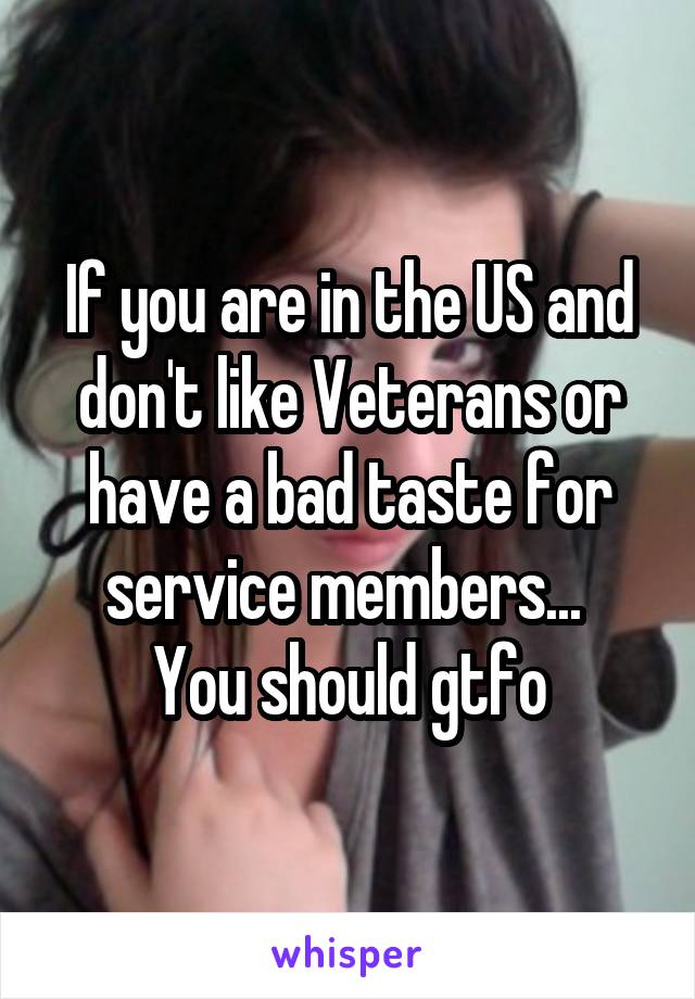 If you are in the US and don't like Veterans or have a bad taste for service members... 
You should gtfo