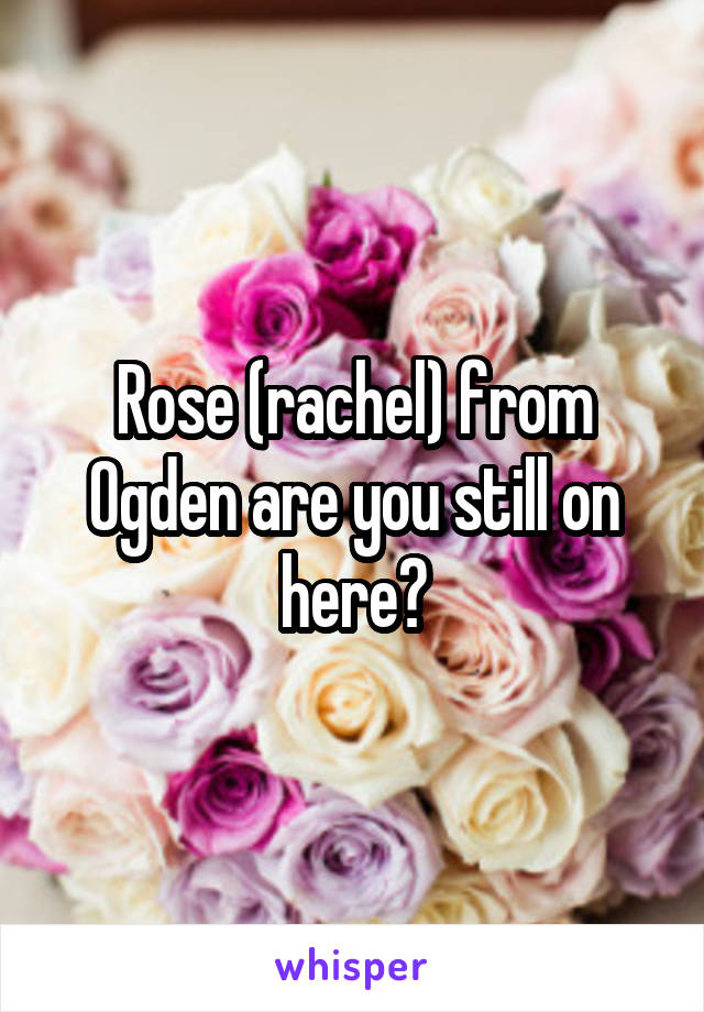 Rose (rachel) from Ogden are you still on here?