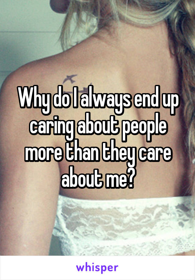 Why do I always end up caring about people more than they care about me?