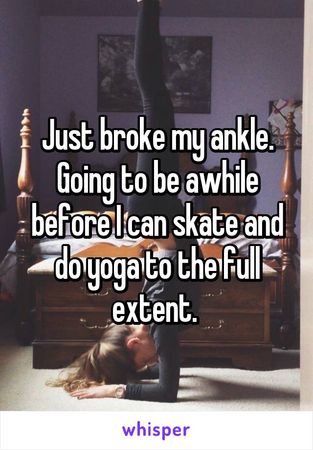 Just broke my ankle. Going to be awhile before I can skate and do yoga to the full extent. 