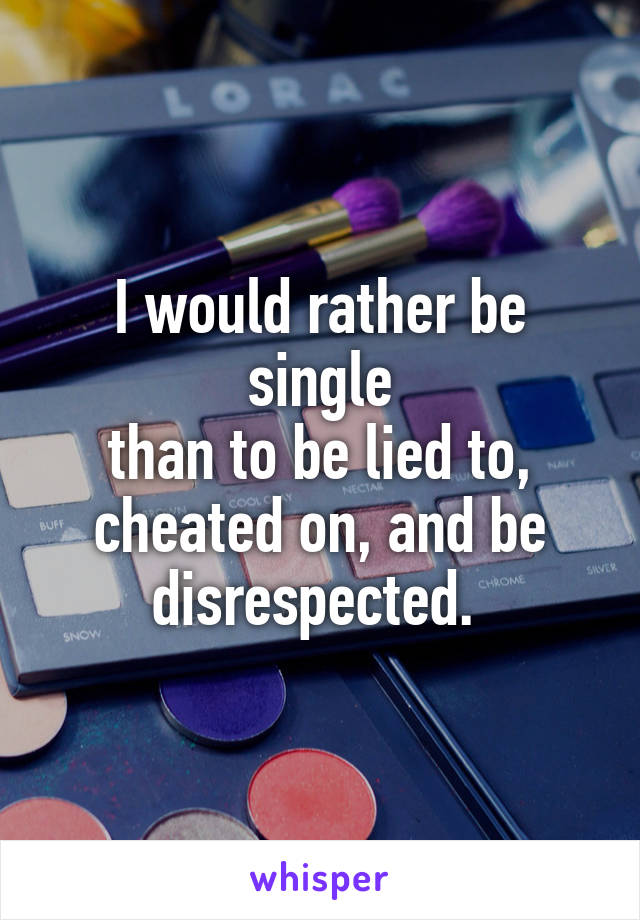 I would rather be single
than to be lied to, cheated on, and be disrespected. 