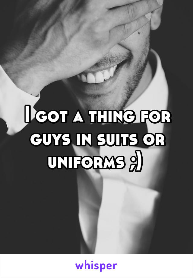 I got a thing for guys in suits or uniforms ;) 