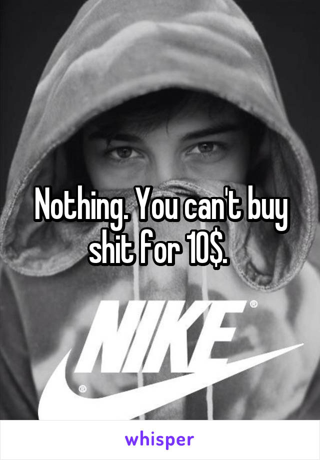 Nothing. You can't buy shit for 10$. 