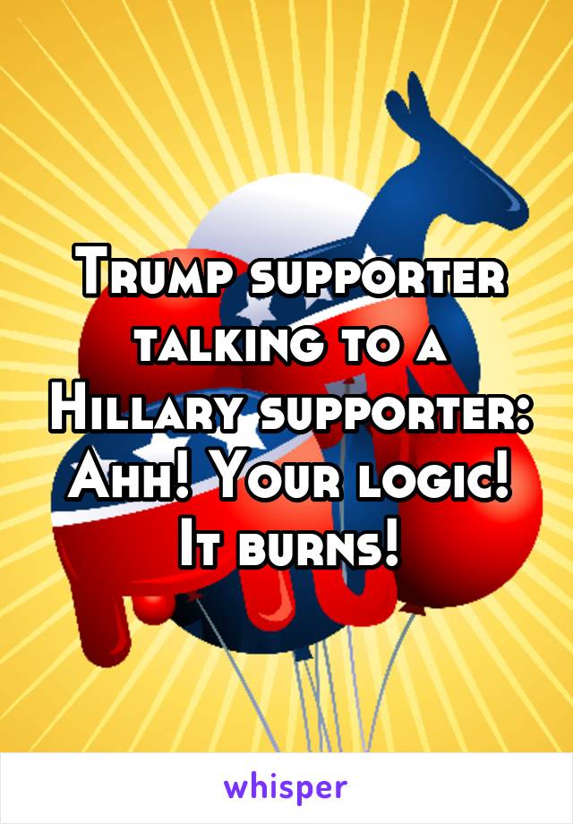 Trump supporter talking to a Hillary supporter: Ahh! Your logic! It burns!