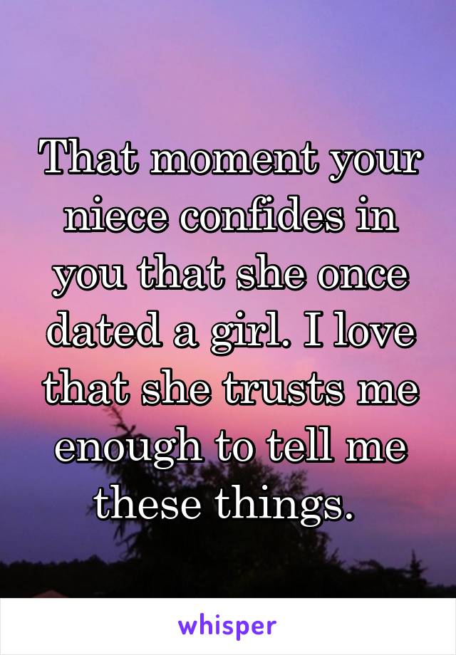 That moment your niece confides in you that she once dated a girl. I love that she trusts me enough to tell me these things. 