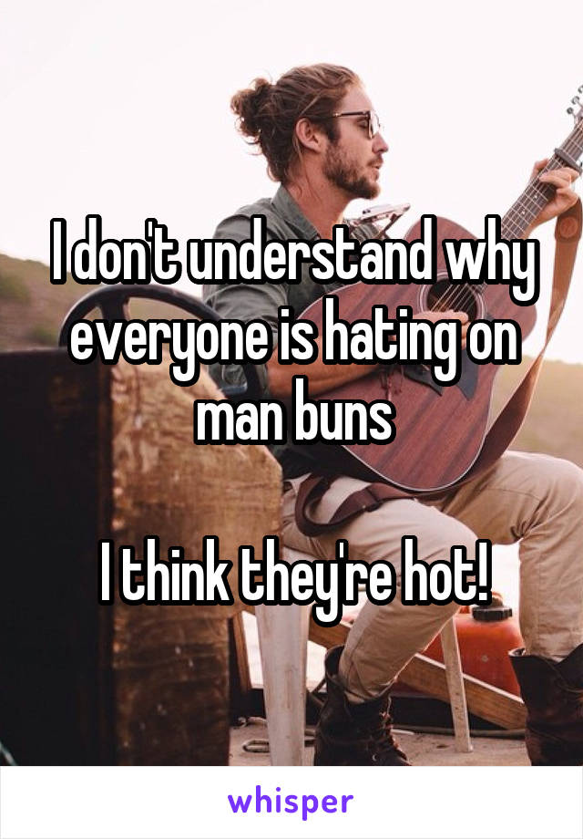 I don't understand why everyone is hating on man buns

I think they're hot!