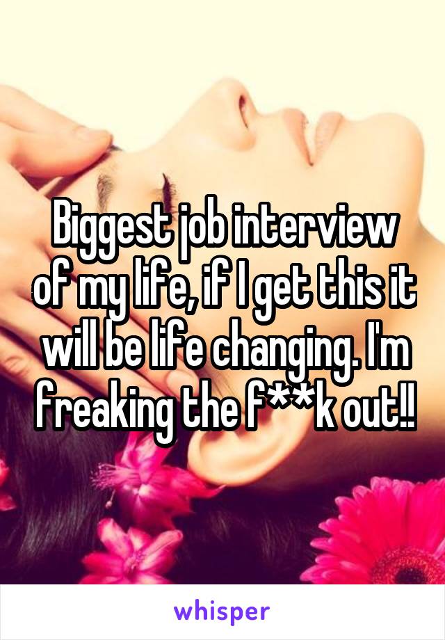 Biggest job interview of my life, if I get this it will be life changing. I'm freaking the f**k out!!