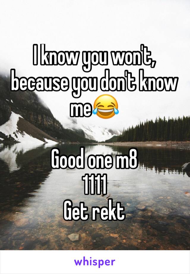 I know you won't,  because you don't know me😂

Good one m8
1111
Get rekt 