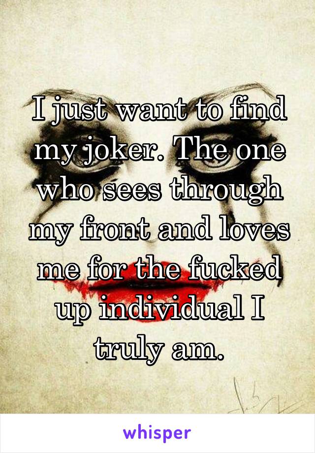 I just want to find my joker. The one who sees through my front and loves me for the fucked up individual I truly am.