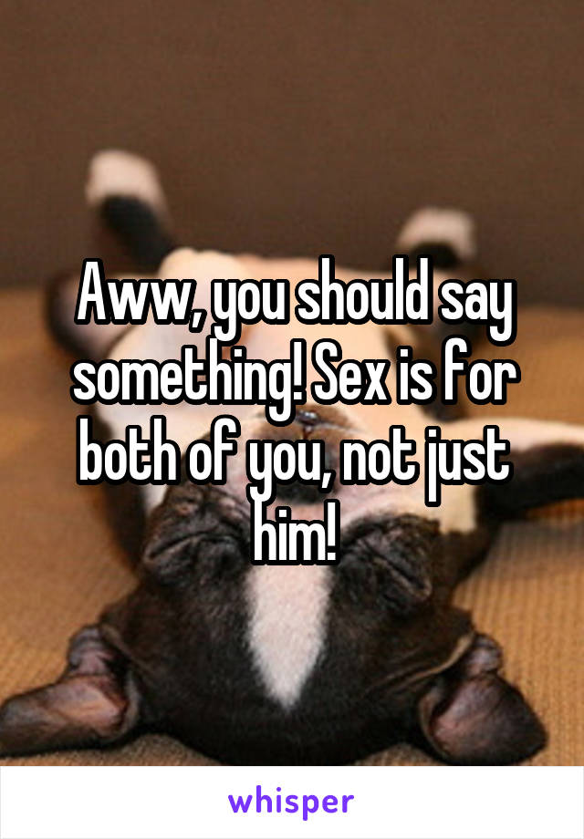 Aww, you should say something! Sex is for both of you, not just him!