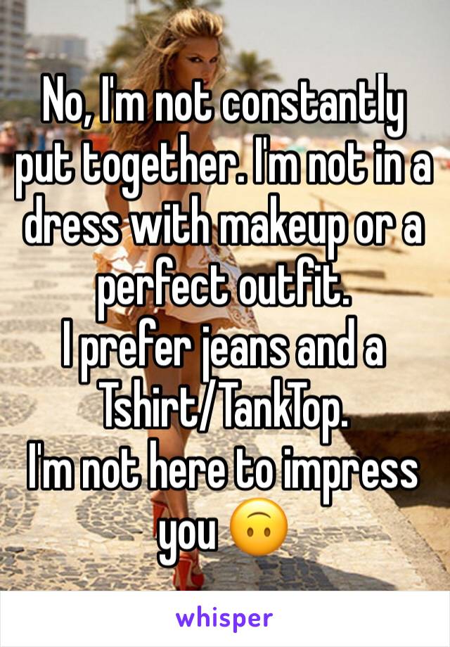 No, I'm not constantly put together. I'm not in a dress with makeup or a perfect outfit. 
I prefer jeans and a Tshirt/TankTop. 
I'm not here to impress you 🙃