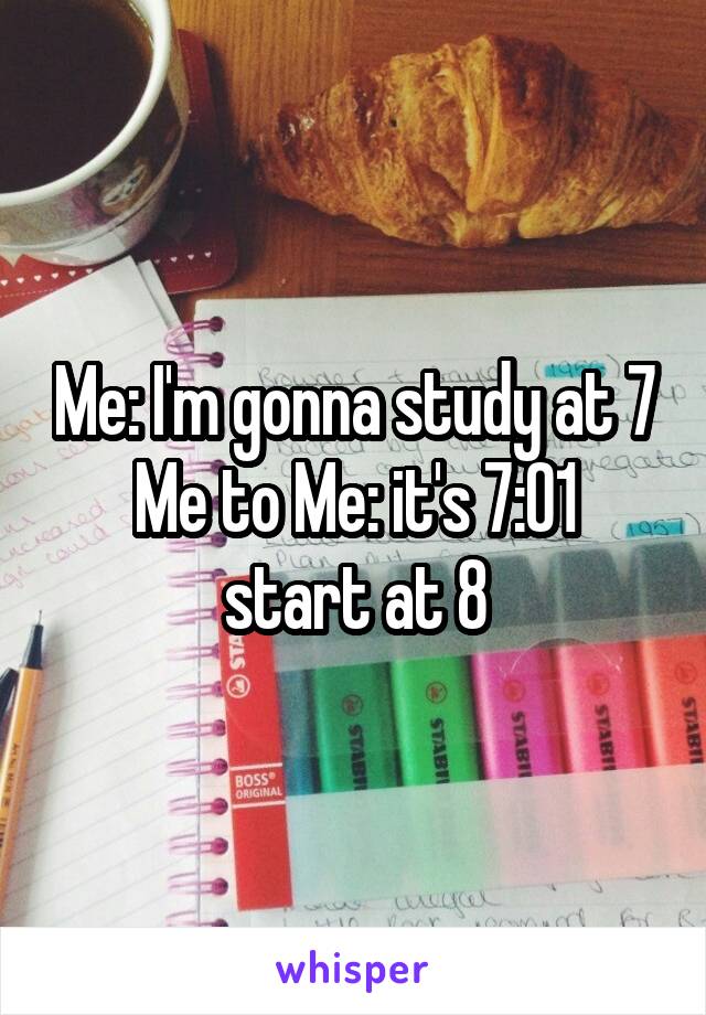 Me: I'm gonna study at 7
Me to Me: it's 7:01 start at 8