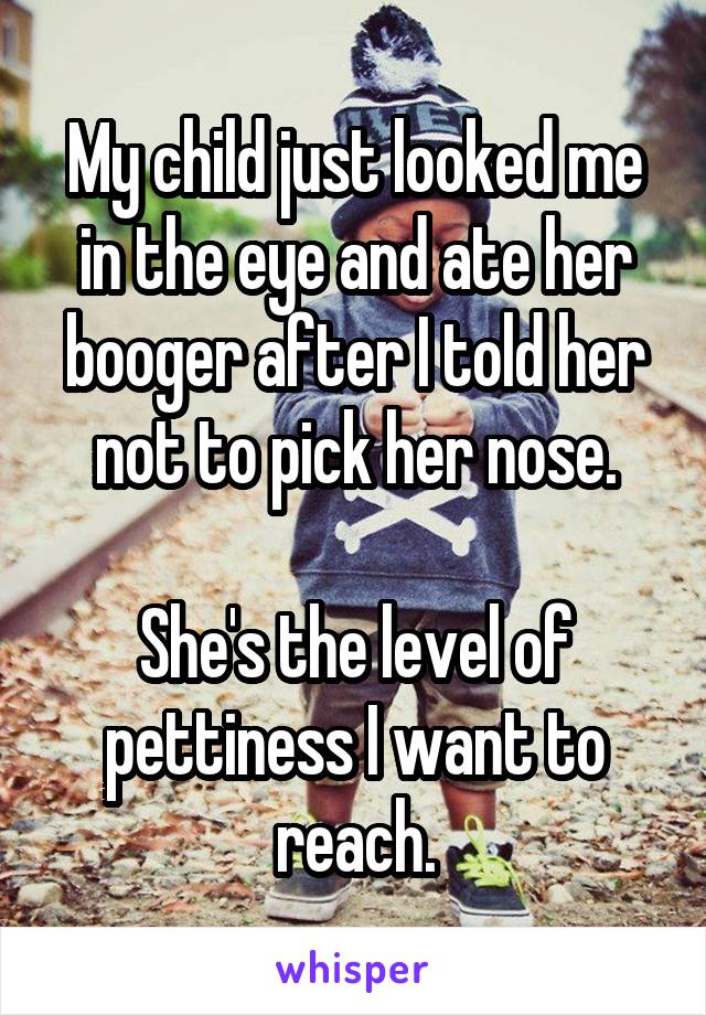 My child just looked me in the eye and ate her booger after I told her not to pick her nose.

She's the level of pettiness I want to reach.