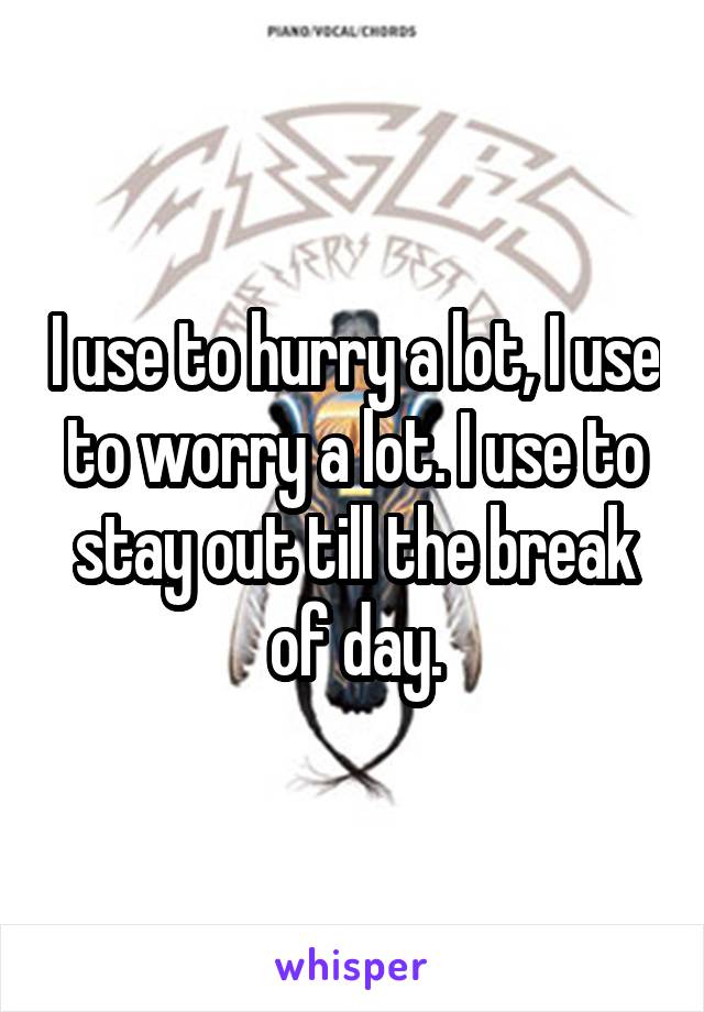 I use to hurry a lot, I use to worry a lot. I use to stay out till the break of day.