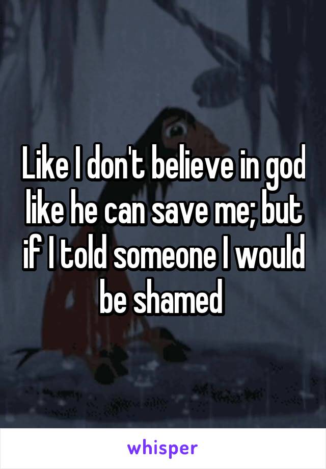 Like I don't believe in god like he can save me; but if I told someone I would be shamed 