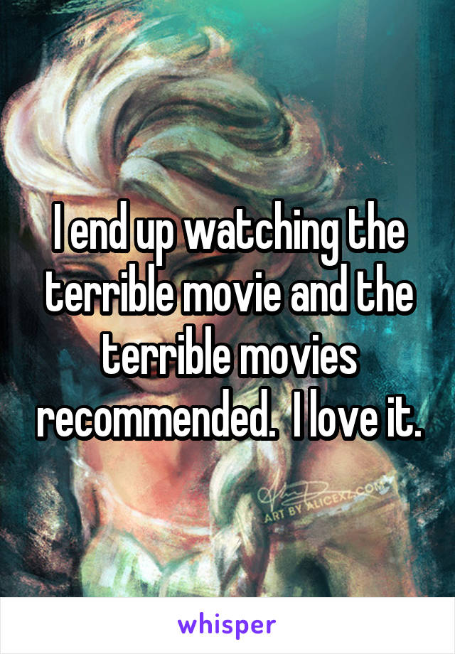 I end up watching the terrible movie and the terrible movies recommended.  I love it.