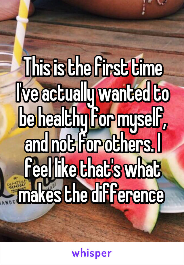 This is the first time I've actually wanted to be healthy for myself, and not for others. I feel like that's what makes the difference 