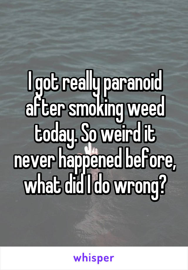 I got really paranoid after smoking weed today. So weird it never happened before, what did I do wrong?