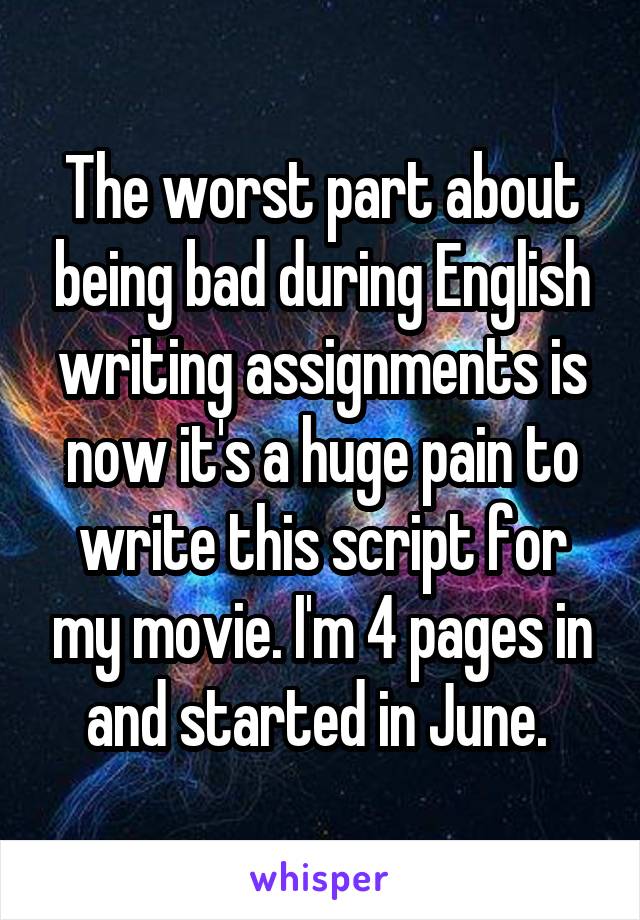 The worst part about being bad during English writing assignments is now it's a huge pain to write this script for my movie. I'm 4 pages in and started in June. 