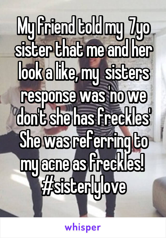 My friend told my  7yo sister that me and her look a like, my  sisters response was 'no we don't she has freckles'
She was referring to my acne as freckles! 
#sisterlylove
