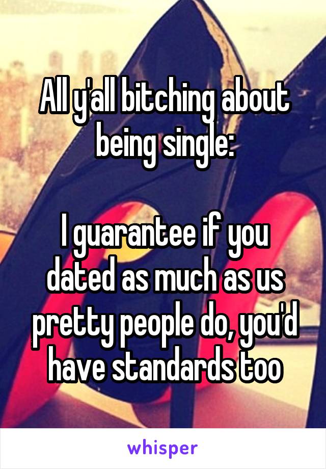 All y'all bitching about being single:

I guarantee if you dated as much as us pretty people do, you'd have standards too