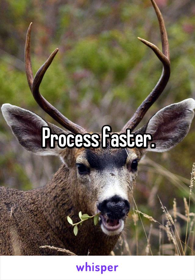 Process faster.